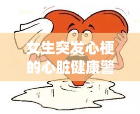 女生突發(fā)心梗的心臟健康警示，守護(hù)心臟健康，預(yù)防勝于治療