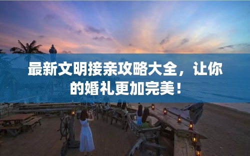 最新文明接親攻略大全，讓你的婚禮更加完美！