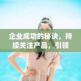 企業(yè)成功的秘訣，持續(xù)關(guān)注產(chǎn)品，引領(lǐng)行業(yè)潮流