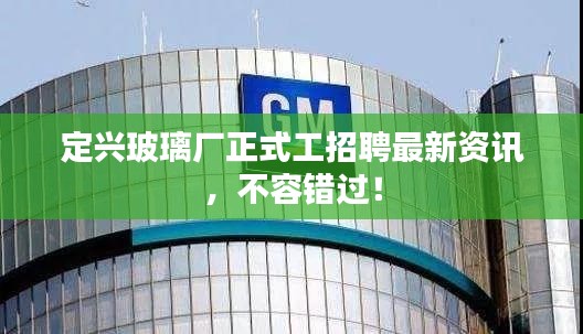 定興玻璃廠正式工招聘最新資訊，不容錯(cuò)過！