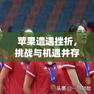 蘋果遭遇挫折，挑戰(zhàn)與機遇并存，逆境中的機遇與挑戰(zhàn)