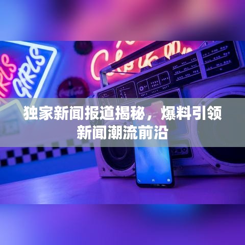 獨家新聞報道揭秘，爆料引領(lǐng)新聞潮流前沿