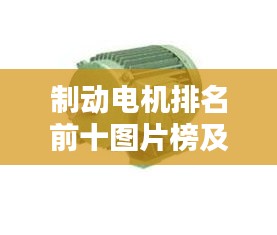 制動電機排名前十圖片榜及技術(shù)創(chuàng)新影響力解析