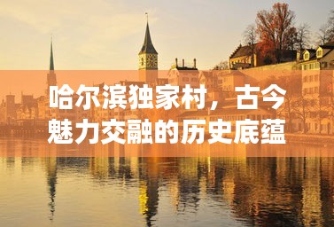 哈爾濱獨(dú)家村，古今魅力交融的歷史底蘊(yùn)勝地
