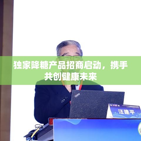 獨家降糖產(chǎn)品招商啟動，攜手共創(chuàng)健康未來