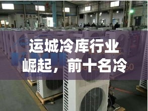 運(yùn)城冷庫行業(yè)崛起，前十名冷庫引領(lǐng)市場蓬勃發(fā)展