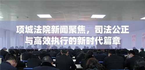項城法院新聞聚焦，司法公正與高效執(zhí)行的新時代篇章