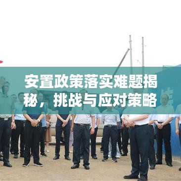 安置政策落實難題揭秘，挑戰(zhàn)與應對策略