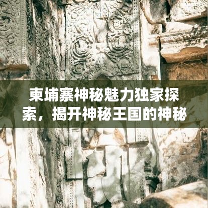 柬埔寨神秘魅力獨(dú)家探索，揭開神秘王國(guó)的神秘面紗