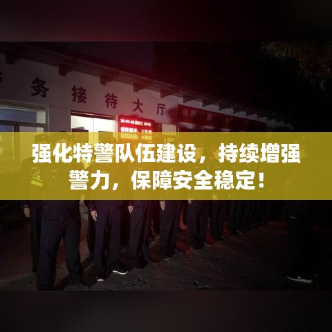強(qiáng)化特警隊(duì)伍建設(shè)，持續(xù)增強(qiáng)警力，保障安全穩(wěn)定！