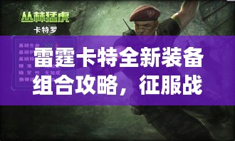 雷霆卡特全新裝備組合攻略，征服戰(zhàn)場的無敵戰(zhàn)力提升秘籍！
