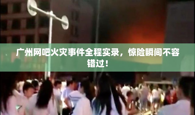 廣州網(wǎng)吧火災(zāi)事件全程實(shí)錄，驚險(xiǎn)瞬間不容錯(cuò)過！