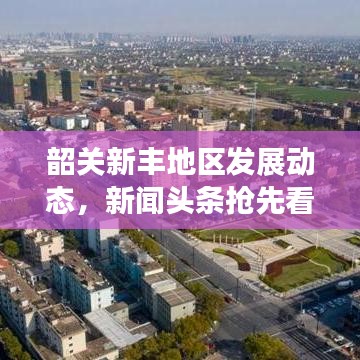 韶關(guān)新豐地區(qū)發(fā)展動態(tài)，新聞頭條搶先看