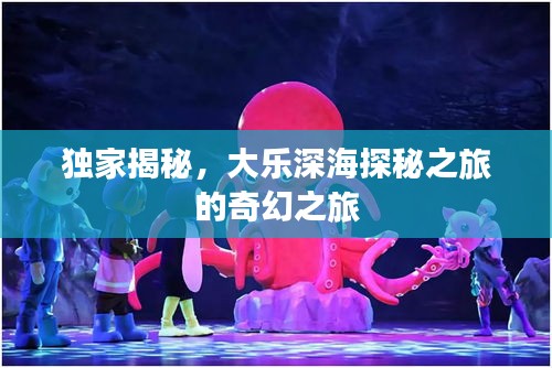 獨家揭秘，大樂深海探秘之旅的奇幻之旅