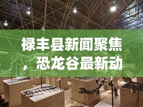 祿豐縣新聞聚焦，恐龍谷最新動(dòng)態(tài)揭秘
