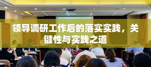 領(lǐng)導(dǎo)調(diào)研工作后的落實實踐，關(guān)鍵性與實踐之道