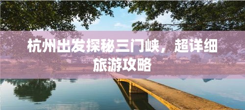 杭州出發(fā)探秘三門(mén)峽，超詳細(xì)旅游攻略