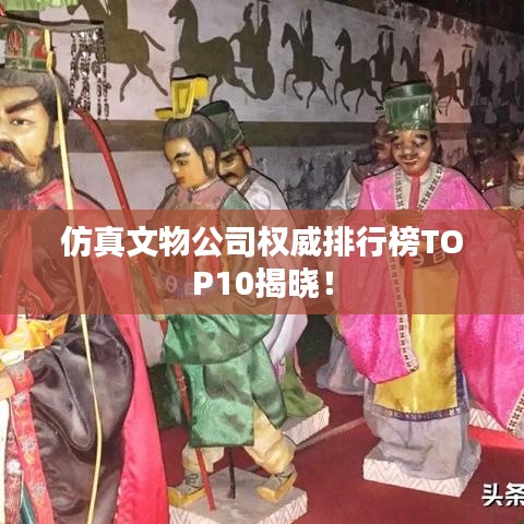 仿真文物公司權(quán)威排行榜TOP10揭曉！