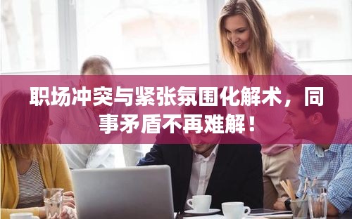 職場(chǎng)沖突與緊張氛圍化解術(shù)，同事矛盾不再難解！