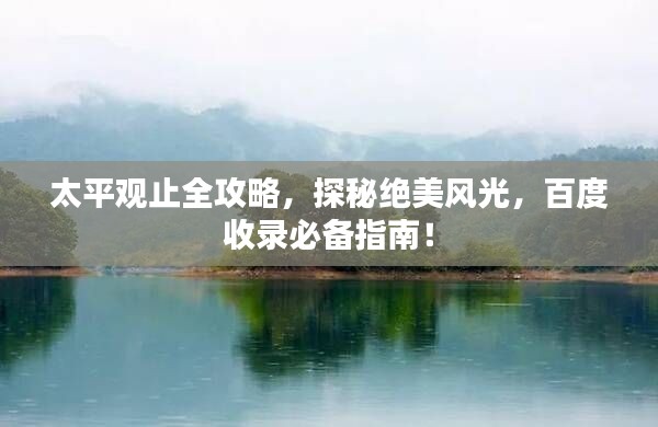 太平觀止全攻略，探秘絕美風(fēng)光，百度收錄必備指南！