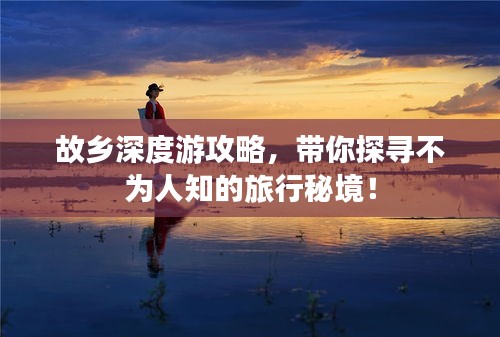 故鄉(xiāng)深度游攻略，帶你探尋不為人知的旅行秘境！