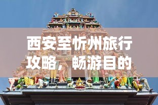 西安至忻州旅行攻略，暢游目的地，體驗(yàn)獨(dú)特風(fēng)情！