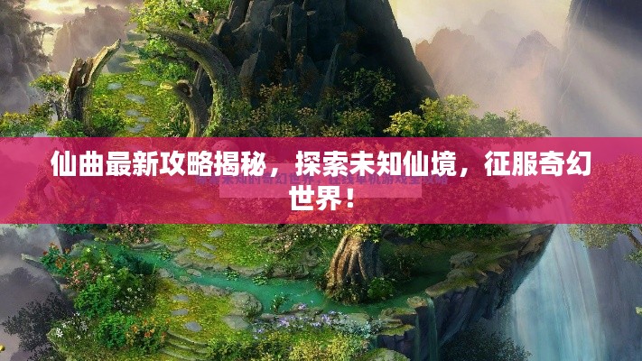 仙曲最新攻略揭秘，探索未知仙境，征服奇幻世界！