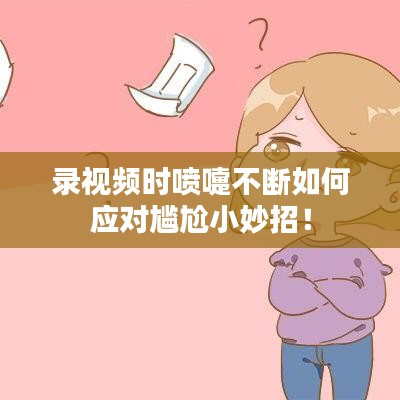 錄視頻時噴嚏不斷如何應對尷尬小妙招！