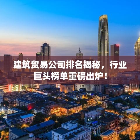 建筑貿(mào)易公司排名揭秘，行業(yè)巨頭榜單重磅出爐！