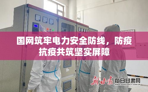 國網(wǎng)筑牢電力安全防線，防疫抗疫共筑堅實屏障