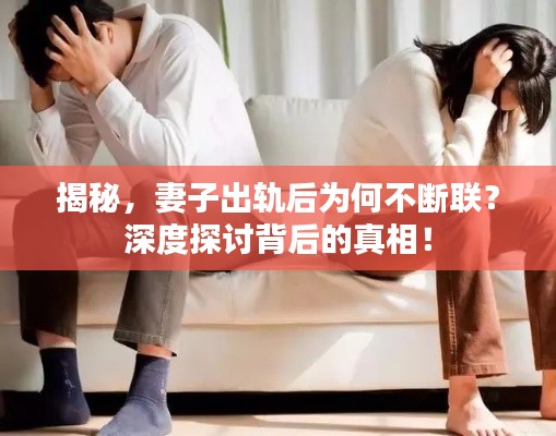 揭秘，妻子出軌后為何不斷聯(lián)？深度探討背后的真相！