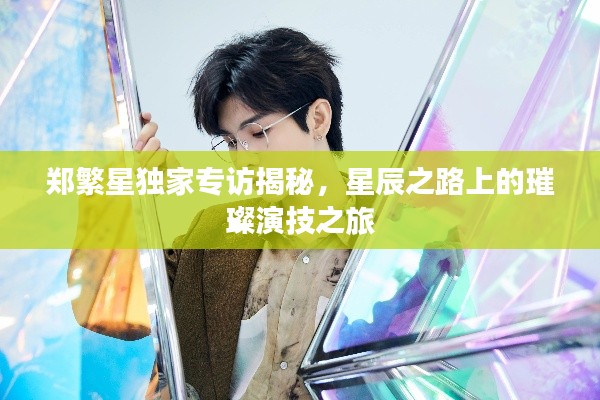 鄭繁星獨(dú)家專訪揭秘，星辰之路上的璀璨演技之旅