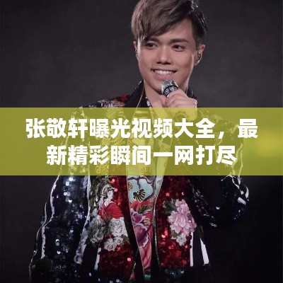 張敬軒曝光視頻大全，最新精彩瞬間一網(wǎng)打盡