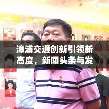 漳浦交通創(chuàng)新引領(lǐng)新高度，新聞?lì)^條與發(fā)展動(dòng)態(tài)聚焦地方交通事業(yè)騰飛之路