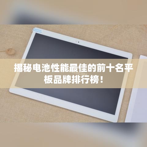 揭秘電池性能最佳的前十名平板品牌排行榜！