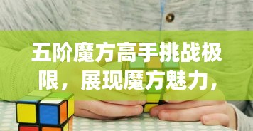 五階魔方高手挑戰(zhàn)極限，展現(xiàn)魔方魅力，排名世界前列！