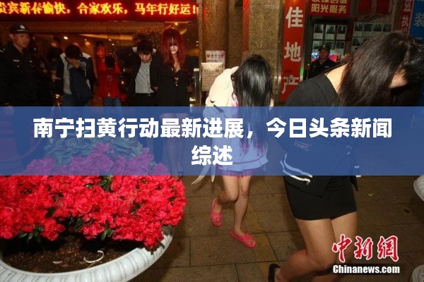 南寧掃黃行動最新進展，今日頭條新聞綜述