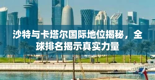 沙特與卡塔爾國際地位揭秘，全球排名揭示真實力量
