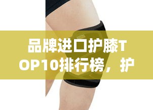 品牌進(jìn)口護(hù)膝TOP10排行榜，護(hù)膝產(chǎn)品選購指南！