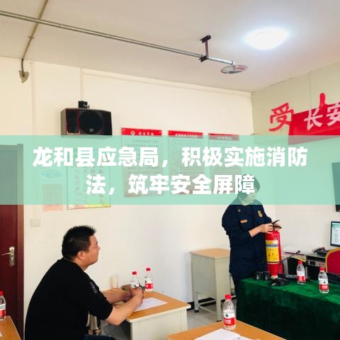 龍和縣應(yīng)急局，積極實(shí)施消防法，筑牢安全屏障