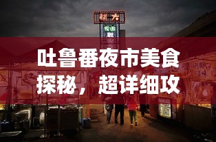 吐魯番夜市美食探秘，超詳細(xì)攻略旅游指南！