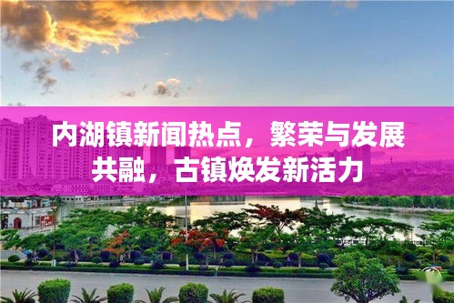 內(nèi)湖鎮(zhèn)新聞熱點(diǎn)，繁榮與發(fā)展共融，古鎮(zhèn)煥發(fā)新活力
