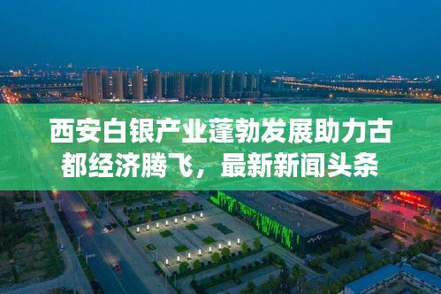 西安白銀產(chǎn)業(yè)蓬勃發(fā)展助力古都經(jīng)濟騰飛，最新新聞頭條