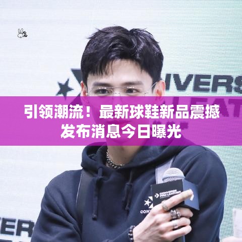 引領(lǐng)潮流！最新球鞋新品震撼發(fā)布消息今日曝光