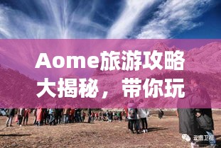 Aome旅游攻略大揭秘，帶你玩轉(zhuǎn)這片神秘之地！