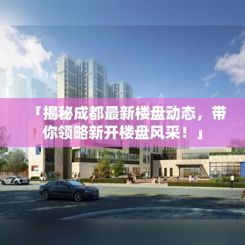 「揭秘成都最新樓盤動態(tài)，帶你領(lǐng)略新開樓盤風(fēng)采！」
