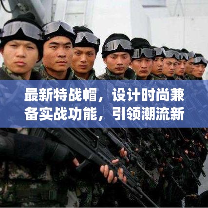 最新特戰(zhàn)帽，設(shè)計時尚兼?zhèn)鋵崙?zhàn)功能，引領(lǐng)潮流新風(fēng)尚！