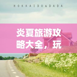 炎夏旅游攻略大全，玩轉(zhuǎn)夏日旅行的必備指南