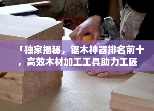 「獨(dú)家揭秘，鋸木神器排名前十，高效木材加工工具助力工匠技藝」