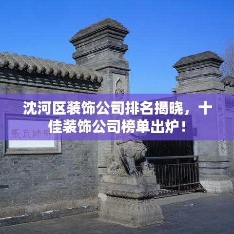 沈河區(qū)裝飾公司排名揭曉，十佳裝飾公司榜單出爐！